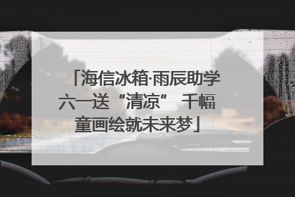 海信冰箱·雨辰助学六一送“清凉” 千幅童画绘就未来梦